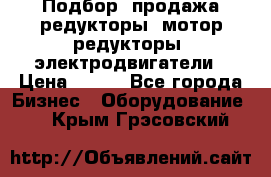 Подбор, продажа редукторы, мотор-редукторы, электродвигатели › Цена ­ 123 - Все города Бизнес » Оборудование   . Крым,Грэсовский